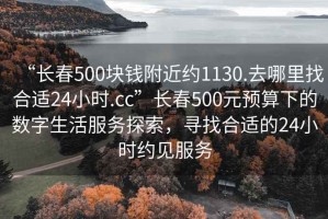 “長春500塊錢附近約1130.去哪里找合適24小時.cc”長春500元預(yù)算下的數(shù)字生活服務(wù)探索，尋找合適的24小時約見服務(wù)
