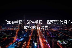 “spa半套”SPA半套，探索現(xiàn)代身心放松的新境界