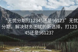 “無(wú)憂分期打12345還是96123”無(wú)憂分期，解決財(cái)務(wù)困擾的新選擇，打12345還是96123？