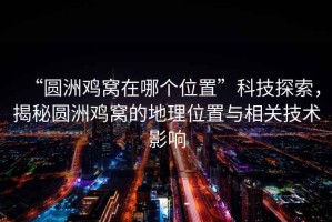 “圓洲雞窩在哪個(gè)位置”科技探索，揭秘圓洲雞窩的地理位置與相關(guān)技術(shù)影響