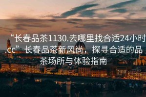 “長春品茶1130.去哪里找合適24小時.cc”長春品茶新風(fēng)尚，探尋合適的品茶場所與體驗(yàn)指南