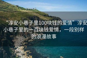 “淳安小巷子里100塊錢的愛情”淳安小巷子里的一百塊錢愛情，一段別樣的浪漫故事