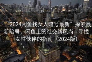 “2024閑魚找女人暗號(hào)最新”探索最新暗號(hào)，閑魚上的社交新風(fēng)尚—尋找女性伙伴的指南（2024版）