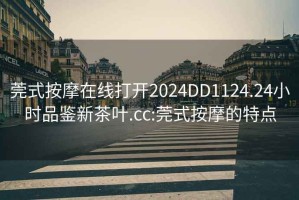 莞式按摩在線打開2024DD1124.24小時品鑒新茶葉.cc:莞式按摩的特點