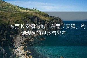 “東莞長(zhǎng)安鎮(zhèn)約炮”東莞長(zhǎng)安鎮(zhèn)，約炮現(xiàn)象的觀察與思考