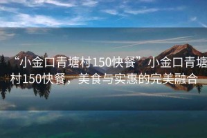 “小金口青塘村150快餐”小金口青塘村150快餐，美食與實惠的完美融合
