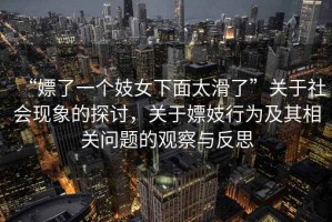 “嫖了一個(gè)妓女下面太滑了”關(guān)于社會(huì)現(xiàn)象的探討，關(guān)于嫖妓行為及其相關(guān)問題的觀察與反思
