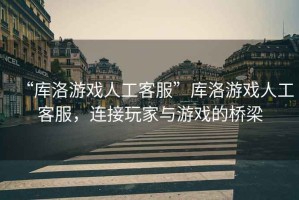 “庫(kù)洛游戲人工客服”庫(kù)洛游戲人工客服，連接玩家與游戲的橋梁