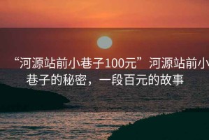 “河源站前小巷子100元”河源站前小巷子的秘密，一段百元的故事