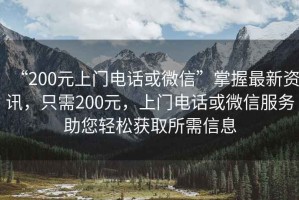 “200元上門(mén)電話(huà)或微信”掌握最新資訊，只需200元，上門(mén)電話(huà)或微信服務(wù)助您輕松獲取所需信息