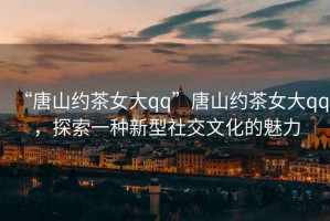 “唐山約茶女大qq”唐山約茶女大qq，探索一種新型社交文化的魅力