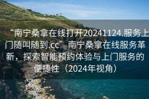 “南寧桑拿在線(xiàn)打開(kāi)20241124.服務(wù)上門(mén)隨叫隨到.cc”南寧桑拿在線(xiàn)服務(wù)革新，探索智能預(yù)約體驗(yàn)與上門(mén)服務(wù)的便捷性（2024年視角）