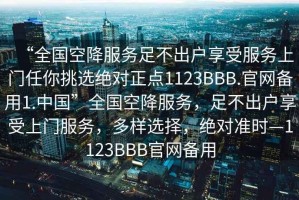 “全國空降服務(wù)足不出戶享受服務(wù)上門任你挑選絕對正點1123BBB.官網(wǎng)備用1.中國”全國空降服務(wù)，足不出戶享受上門服務(wù)，多樣選擇，絕對準(zhǔn)時—1123BBB官網(wǎng)備用
