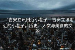 “吉安立訊附近小巷子”吉安立訊附近的小巷子，歷史、人文與美食的交織