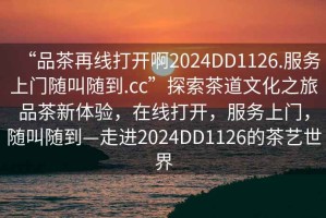“品茶再線打開啊2024DD1126.服務(wù)上門隨叫隨到.cc”探索茶道文化之旅品茶新體驗(yàn)，在線打開，服務(wù)上門，隨叫隨到—走進(jìn)2024DD1126的茶藝世界