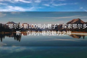 “鄂爾多斯100元小巷子”探索鄂爾多斯，百元小巷的魅力之旅