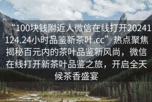 “100塊錢附近人微信在線打開20241124.24小時(shí)品鑒新茶葉.cc”熱點(diǎn)聚焦揭秘百元內(nèi)的茶葉品鑒新風(fēng)尚，微信在線打開新茶葉品鑒之旅，開啟全天候茶香盛宴