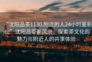 “沈陽品茶1130.附近的人24小時(shí)最新.cc”沈陽品茶新風(fēng)尚，探索茶文化的魅力與附近人的共享體驗(yàn)