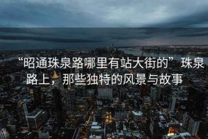 “昭通珠泉路哪里有站大街的”珠泉路上，那些獨特的風(fēng)景與故事