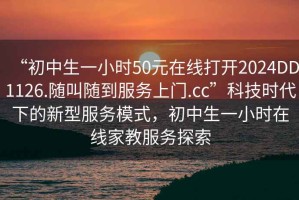 “初中生一小時(shí)50元在線打開2024DD1126.隨叫隨到服務(wù)上門.cc”科技時(shí)代下的新型服務(wù)模式，初中生一小時(shí)在線家教服務(wù)探索