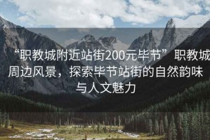 “職教城附近站街200元畢節(jié)”職教城周邊風(fēng)景，探索畢節(jié)站街的自然韻味與人文魅力