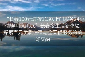 “長春100元過夜1130.上門服務24小時隨叫隨到.cc”長春夜生活新體驗，探索百元優(yōu)質住宿與全天候服務的美好交融