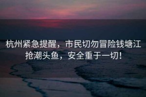 杭州緊急提醒，市民切勿冒險(xiǎn)錢塘江搶潮頭魚，安全重于一切！