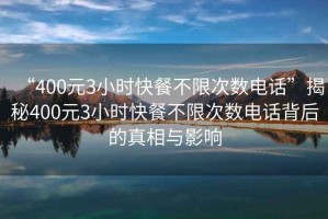 “400元3小時(shí)快餐不限次數(shù)電話”揭秘400元3小時(shí)快餐不限次數(shù)電話背后的真相與影響