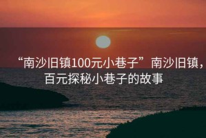 “南沙舊鎮(zhèn)100元小巷子”南沙舊鎮(zhèn)，百元探秘小巷子的故事