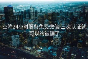 空降24小時(shí)服務(wù)免費(fèi)微信:三次認(rèn)證就可以約被騙了