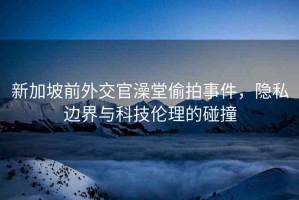 新加坡前外交官澡堂偷拍事件，隱私邊界與科技倫理的碰撞