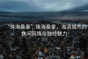 “珠海桑拿”珠海桑拿，海濱城市的休閑風情與獨特魅力