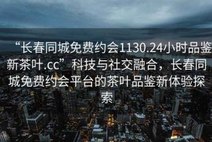 “長春同城免費(fèi)約會(huì)1130.24小時(shí)品鑒新茶葉.cc”科技與社交融合，長春同城免費(fèi)約會(huì)平臺(tái)的茶葉品鑒新體驗(yàn)探索