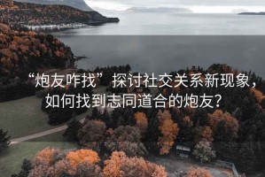 “炮友咋找”探討社交關系新現象，如何找到志同道合的炮友？