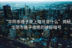 “華陰市巷子晚上暗號(hào)是什么”揭秘華陰市巷子夜晚的神秘暗號(hào)