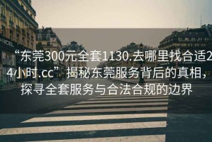 “東莞300元全套1130.去哪里找合適24小時.cc”揭秘東莞服務(wù)背后的真相，探尋全套服務(wù)與合法合規(guī)的邊界