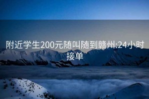 附近學(xué)生200元隨叫隨到贛州:24小時(shí)接單