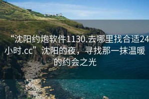 “沈陽約炮軟件1130.去哪里找合適24小時(shí).cc”沈陽的夜，尋找那一抹溫暖的約會(huì)之光