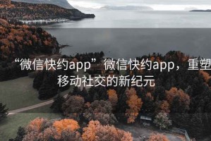 “微信快約app”微信快約app，重塑移動(dòng)社交的新紀(jì)元