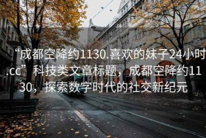 “成都空降約1130.喜歡的妹子24小時.cc”科技類文章標(biāo)題，成都空降約1130，探索數(shù)字時代的社交新紀(jì)元
