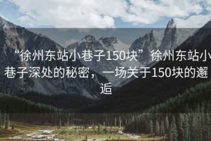 “徐州東站小巷子150塊”徐州東站小巷子深處的秘密，一場(chǎng)關(guān)于150塊的邂逅