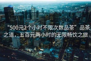 “500元2個小時不限次數(shù)品茶”品茶之道，五百元兩小時的無限暢飲之旅