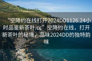 “空降約在線打開2024DD1126.24小時品鑒新茶葉.cc”空降約在線，打開新茶葉的秘境，品味2024DD的獨特韻味