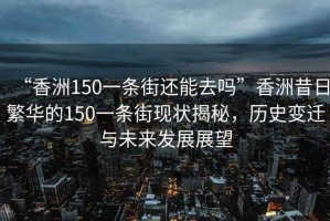 “香洲150一條街還能去嗎”香洲昔日繁華的150一條街現(xiàn)狀揭秘，歷史變遷與未來發(fā)展展望