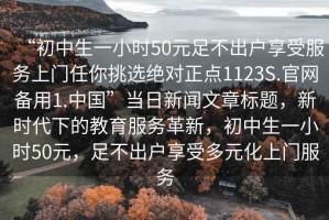 “初中生一小時(shí)50元足不出戶享受服務(wù)上門任你挑選絕對(duì)正點(diǎn)1123S.官網(wǎng)備用1.中國(guó)”當(dāng)日新聞文章標(biāo)題，新時(shí)代下的教育服務(wù)革新，初中生一小時(shí)50元，足不出戶享受多元化上門服務(wù)