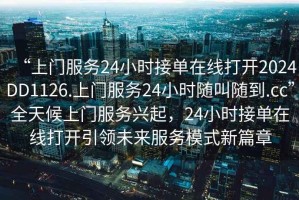 “上門(mén)服務(wù)24小時(shí)接單在線打開(kāi)2024DD1126.上門(mén)服務(wù)24小時(shí)隨叫隨到.cc”全天候上門(mén)服務(wù)興起，24小時(shí)接單在線打開(kāi)引領(lǐng)未來(lái)服務(wù)模式新篇章