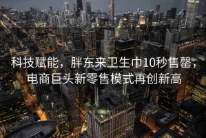 科技賦能，胖東來衛(wèi)生巾10秒售罄，電商巨頭新零售模式再創(chuàng)新高