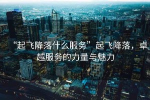“起飛降落什么服務(wù)”起飛降落，卓越服務(wù)的力量與魅力
