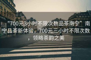 “700元3小時(shí)不限次數(shù)品茶南寧”南寧品茶新體驗(yàn)，700元三小時(shí)不限次數(shù)，領(lǐng)略茶韻之美