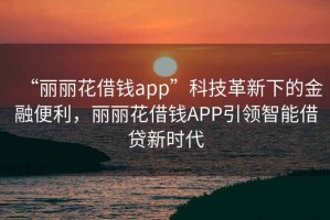 “麗麗花借錢app”科技革新下的金融便利，麗麗花借錢APP引領(lǐng)智能借貸新時代